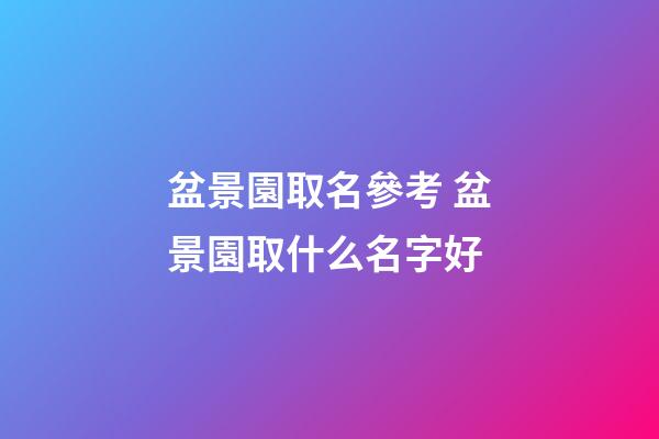 盆景園取名參考 盆景園取什么名字好-第1張-公司起名-玄機派